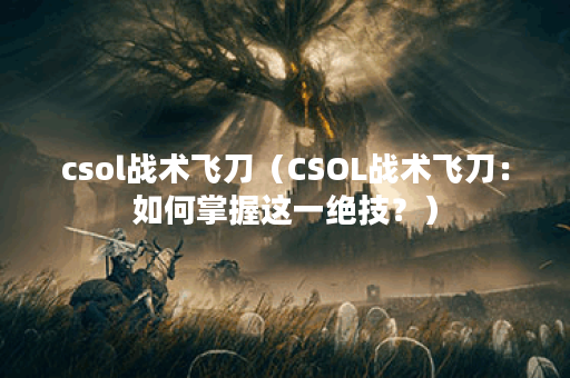 csol战术飞刀（CSOL战术飞刀：如何掌握这一绝技？）