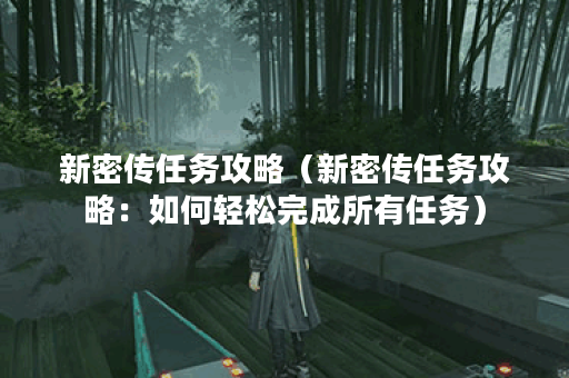 新密传任务攻略（新密传任务攻略：如何轻松完成所有任务）