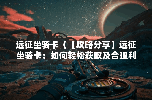 远征坐骑卡（【攻略分享】远征坐骑卡：如何轻松获取及合理利用）