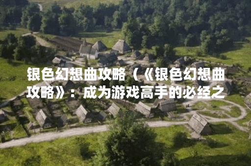银色幻想曲攻略（《银色幻想曲攻略》：成为游戏高手的必经之路）