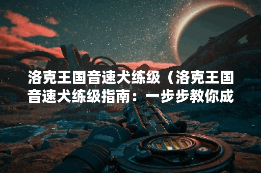 洛克王国音速犬练级（洛克王国音速犬练级指南：一步步教你成为强大