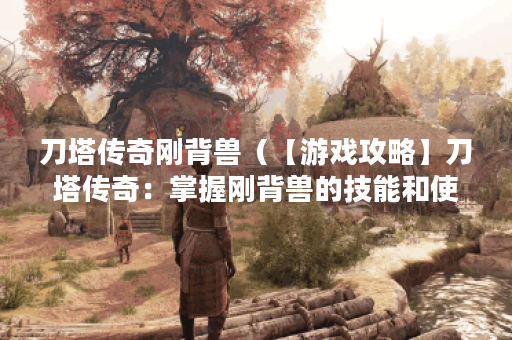 刀塔传奇刚背兽（【游戏攻略】刀塔传奇：掌握刚背兽的技能和使用方