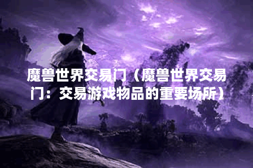 魔兽世界交易门（魔兽世界交易门：交易游戏物品的重要场所）