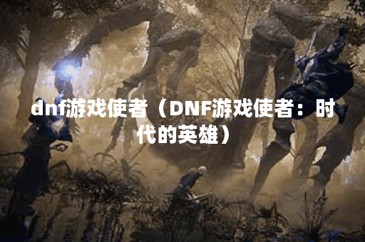 dnf游戏使者（DNF游戏使者：时代的英雄）