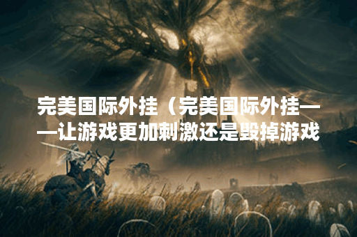 完美国际外挂（完美国际外挂——让游戏更加刺激还是毁掉游戏体验？