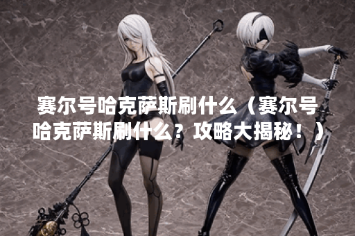 赛尔号哈克萨斯刷什么（赛尔号哈克萨斯刷什么？攻略大揭秘！）