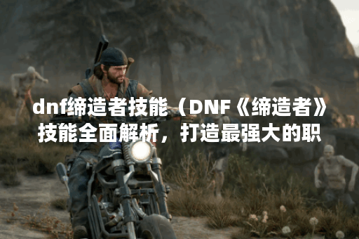 dnf缔造者技能（DNF《缔造者》技能全面解析，打造最强大的职业！）