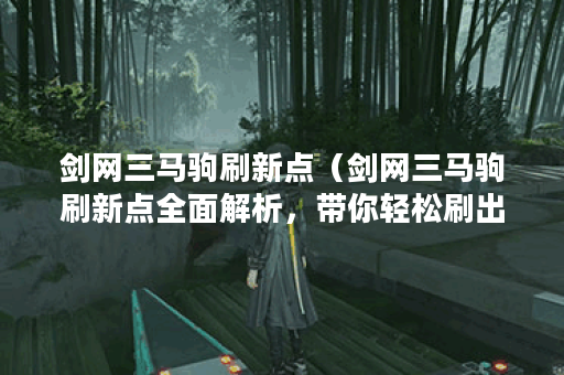剑网三马驹刷新点（剑网三马驹刷新点全面解析，带你轻松刷出极品坐
