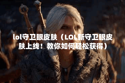 lol守卫眼皮肤（LOL新守卫眼皮肤上线！教你如何轻松获得）