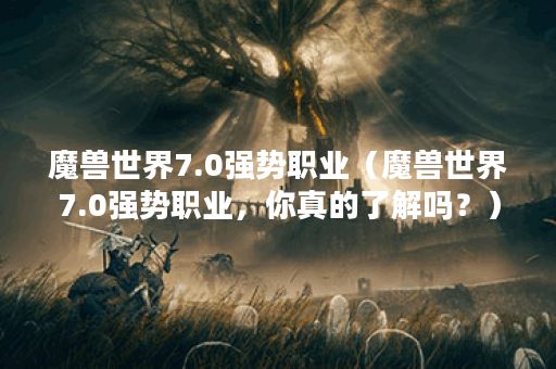 魔兽世界7.0强势职业（魔兽世界7.0强势职业，你真的了解吗？）