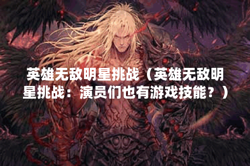 英雄无敌明星挑战（英雄无敌明星挑战：演员们也有游戏技能？）