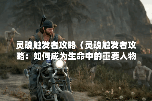 灵魂触发者攻略（灵魂触发者攻略：如何成为生命中的重要人物）