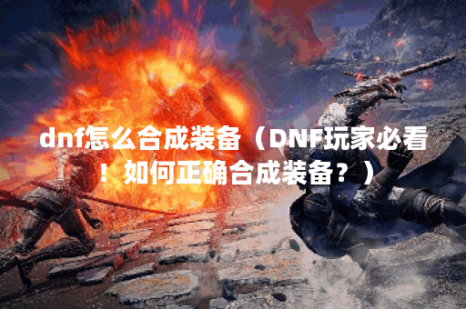 dnf怎么合成装备（DNF玩家必看！如何正确合成装备？）