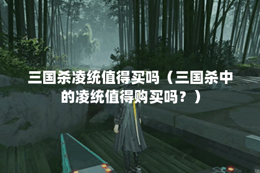 三国杀凌统值得买吗（三国杀中的凌统值得购买吗？）
