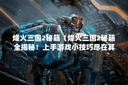 烽火三国2秘籍（烽火三国2秘籍全揭秘！上手游戏小技巧尽在其中！）