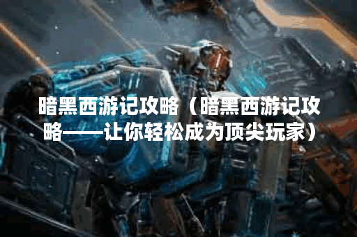 暗黑西游记攻略（暗黑西游记攻略——让你轻松成为顶尖玩家）