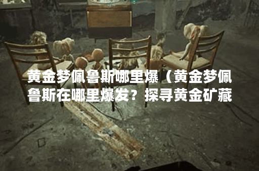 黄金梦佩鲁斯哪里爆（黄金梦佩鲁斯在哪里爆发？探寻黄金矿藏之谜）