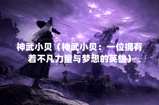 神武小贝（神武小贝：一位拥有着不凡力量与梦想的英雄）