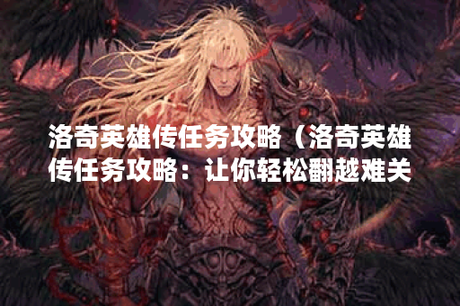 洛奇英雄传任务攻略（洛奇英雄传任务攻略：让你轻松翻越难关！）