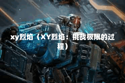 xy烈焰（XY烈焰：挑战极限的过程）