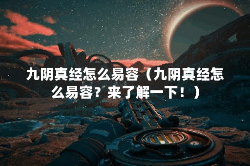 九阴真经怎么易容（九阴真经怎么易容？来了解一下！）