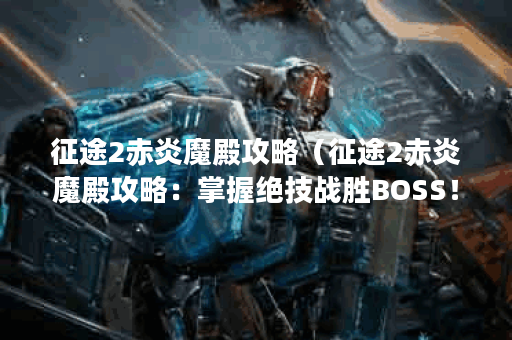 征途2赤炎魔殿攻略（征途2赤炎魔殿攻略：掌握绝技战胜BOSS！）