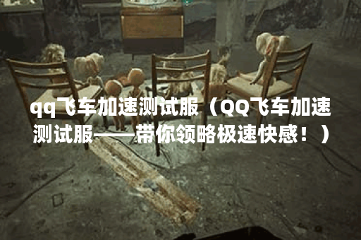 qq飞车加速测试服（QQ飞车加速测试服——带你领略极速快感！）