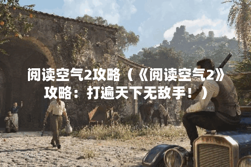 阅读空气2攻略（《阅读空气2》攻略：打遍天下无敌手！）
