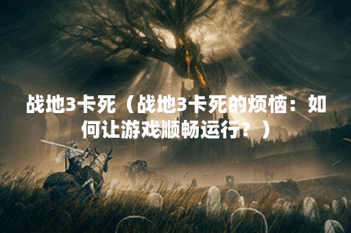战地3卡死（战地3卡死的烦恼：如何让游戏顺畅运行？）