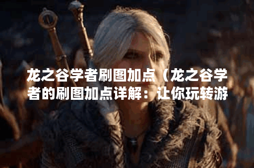 龙之谷学者刷图加点（龙之谷学者的刷图加点详解：让你玩转游戏！）