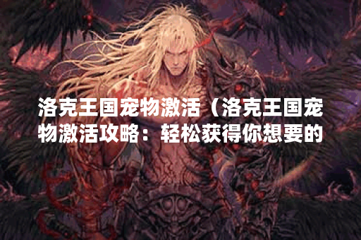 洛克王国宠物激活（洛克王国宠物激活攻略：轻松获得你想要的萌宠）
