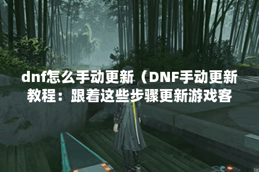 dnf怎么手动更新（DNF手动更新教程：跟着这些步骤更新游戏客户端）
