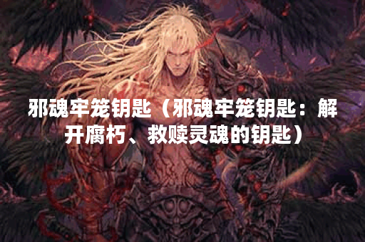 邪魂牢笼钥匙（邪魂牢笼钥匙：解开腐朽、救赎灵魂的钥匙）