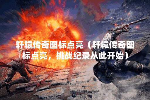轩辕传奇图标点亮（轩辕传奇图标点亮，挑战纪录从此开始）