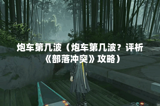 炮车第几波（炮车第几波？评析《部落冲突》攻略）
