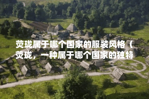 荧珑属于哪个国家的服装风格（荧珑，一种属于哪个国家的独特服装风