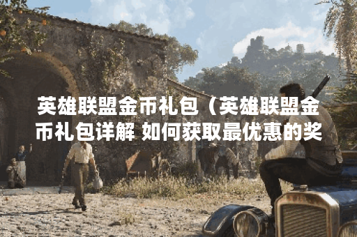 英雄联盟金币礼包（英雄联盟金币礼包详解 如何获取最优惠的奖励）