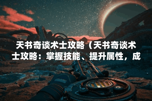 天书奇谈术士攻略（天书奇谈术士攻略：掌握技能、提升属性，成为顶