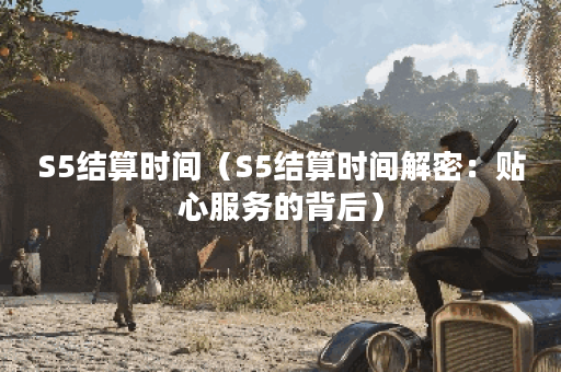 S5结算时间（S5结算时间解密：贴心服务的背后）