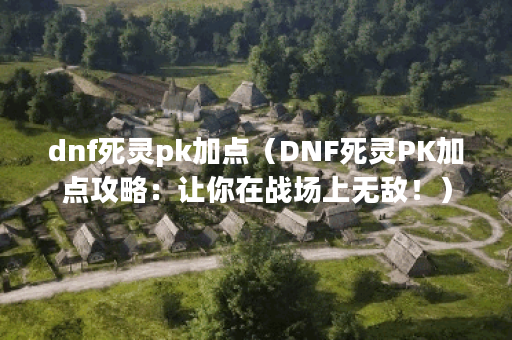 dnf死灵pk加点（DNF死灵PK加点攻略：让你在战场上无敌！）