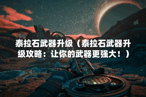 泰拉石武器升级（泰拉石武器升级攻略：让你的武器更强大！）
