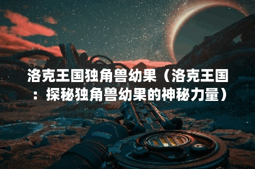 洛克王国独角兽幼果（洛克王国：探秘独角兽幼果的神秘力量）