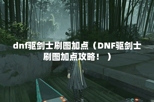 dnf驱剑士刷图加点（DNF驱剑士刷图加点攻略！ ）