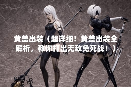 黄盖出装（超详细！黄盖出装全解析，教你打出无敌免死战！）