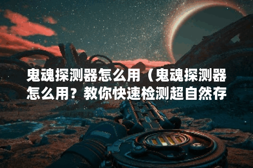 鬼魂探测器怎么用（鬼魂探测器怎么用？教你快速检测超自然存在！）