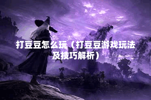 打豆豆怎么玩（打豆豆游戏玩法及技巧解析）