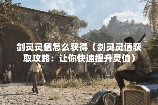 剑灵灵值怎么获得（剑灵灵值获取攻略：让你快速提升灵值）
