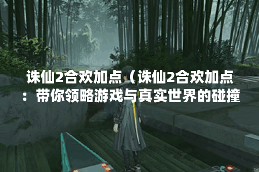 诛仙2合欢加点（诛仙2合欢加点：带你领略游戏与真实世界的碰撞）