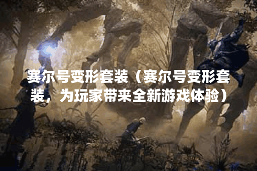 赛尔号变形套装（赛尔号变形套装，为玩家带来全新游戏体验）
