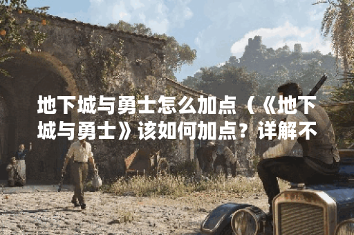 地下城与勇士怎么加点（《地下城与勇士》该如何加点？详解不少于5